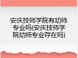 安庆技师学院有幼师专业吗(安庆技师学院幼师专业存在吗)
