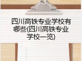 四川高铁专业学校有哪些(四川高铁专业学校一览)