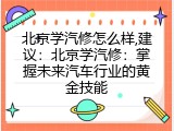 北京学汽修怎么样,建议：北京学汽修：掌握未来汽车行业的黄金技能