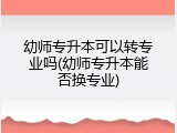 幼师专升本可以转专业吗(幼师专升本能否换专业)