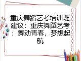 重庆舞蹈艺考培训班,建议：重庆舞蹈艺考：舞动青春，梦想起航