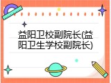 益阳卫校副院长(益阳卫生学校副院长)