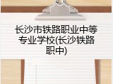 长沙市铁路职业中等专业学校(长沙铁路职中)
