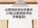 合肥高铁学校学费多少钱(合肥高铁学校学费查询)