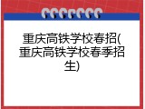 重庆高铁学校春招(重庆高铁学校春季招生)