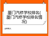 厦门汽修学校排名(厦门汽修学校排名情况)