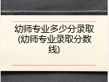 幼师专业多少分录取(幼师专业录取分数线)