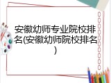 安徽幼师专业院校排名(安徽幼师院校排名)
