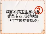 成都铁路卫生学校有哪些专业(成都铁路卫生学校专业概览)