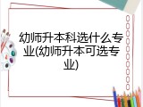 幼师升本科选什么专业(幼师升本可选专业)