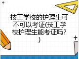 技工学校的护理生可不可以考证(技工学校护理生能考证吗？)