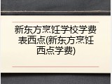 新东方烹饪学校学费表西点(新东方烹饪西点学费)