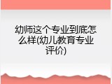 幼师这个专业到底怎么样(幼儿教育专业评价)
