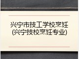 兴宁市技工学校烹饪(兴宁技校烹饪专业)