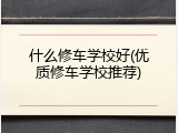 什么修车学校好(优质修车学校推荐)