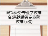 高铁乘务专业学校排名(高铁乘务专业院校排行榜)