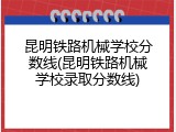 昆明铁路机械学校分数线(昆明铁路机械学校录取分数线)