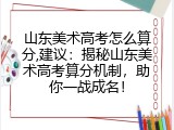 山东美术高考怎么算分,建议：揭秘山东美术高考算分机制，助你一战成名！