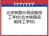 北京铁路分局运输技工学校(北京铁路运输技工学校)