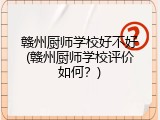 赣州厨师学校好不好(赣州厨师学校评价如何？)