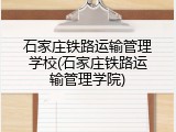 石家庄铁路运输管理学校(石家庄铁路运输管理学院)