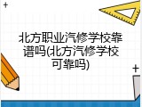 北方职业汽修学校靠谱吗(北方汽修学校可靠吗)