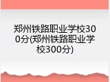 郑州铁路职业学校300分(郑州铁路职业学校300分)