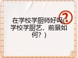 在学校学厨师好吗(学校学厨艺，前景如何？)