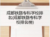 成都铁路专科学校排名(成都铁路专科学校排名榜)