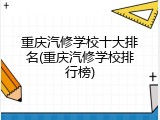 重庆汽修学校十大排名(重庆汽修学校排行榜)