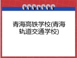 青海高铁学校(青海轨道交通学校)