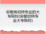安徽省幼师专业的大专院校(安徽幼师专业大专院校)