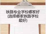 铁路专业学校哪家好(选择哪家铁路学校最好)