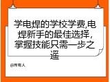 学电焊的学校学费,电焊新手的最佳选择，掌握技能只需一步之遥