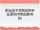 职业技术学院幼师专业(职技学院幼教专业)