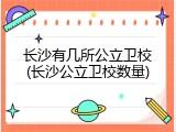 长沙有几所公立卫校(长沙公立卫校数量)