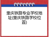 重庆铁路专业学校地址(重庆铁路学校位置)