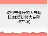 幼师专业好的大专院校(优质幼师大专院校推荐)