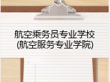航空乘务员专业学校(航空服务专业学院)