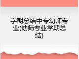 学期总结中专幼师专业(幼师专业学期总结)