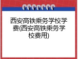 西安高铁乘务学校学费(西安高铁乘务学校费用)