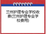 兰州护理专业学校收费(兰州护理专业学校费用)