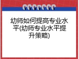 幼师如何提高专业水平(幼师专业水平提升策略)