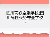 四川高铁空乘学校(四川高铁乘务专业学校)