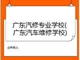 广东汽修专业学校(广东汽车维修学校)