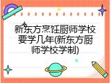 新东方烹饪厨师学校要学几年(新东方厨师学校学制)