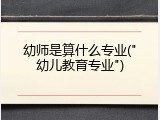 幼师是算什么专业("幼儿教育专业")