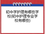 初中学护理有哪些学校(初中护理专业学校有哪些)