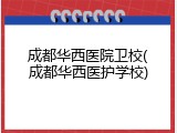 成都华西医院卫校(成都华西医护学校)