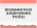 国内高铁乘务学校招生网(国内高铁乘务学校招生)